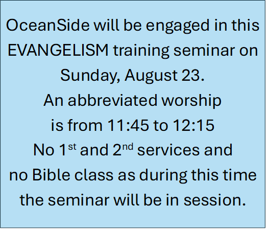 OceanSide will be engaged in this EVANGELISM training seminar on
Sunday, August 23.
An abbreviated worship 
is from 11:45 to 12:15
No 1st and 2nd services and
no Bible class as during this time the seminar will be in session.
